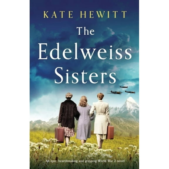 The Edelweiss Sisters: An epic, heartbreaking and gripping World War 2 novel -- Kate Hewitt