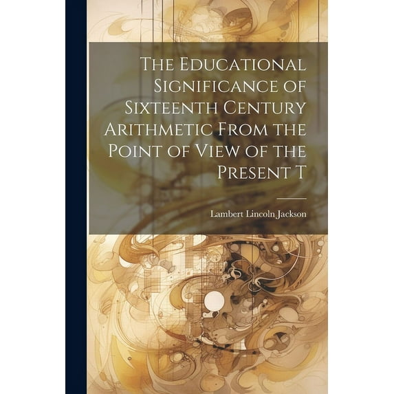 The Educational Significance of Sixteenth Century Arithmetic From the Point of View of the Present T (Paperback)