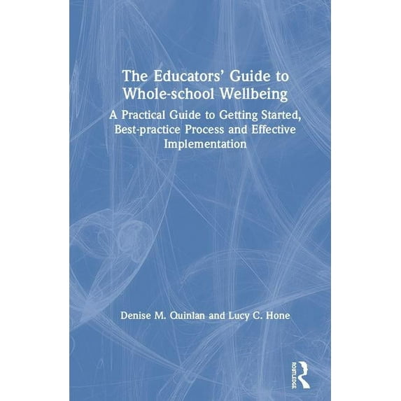 The Educators' Guide to Whole-school Wellbeing: A Practical Guide to Getting Started, Best-practice Process and Effectiv, (Hardcover)