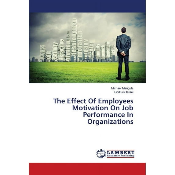 The Effect Of Employees Motivation On Job Performance In Organizations (Paperback)
