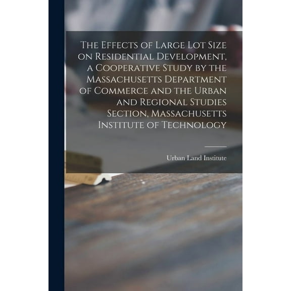 The Effects of Large Lot Size on Residential Development, a Cooperative Study by the Massachusetts Department of Commerc, (Paperback)