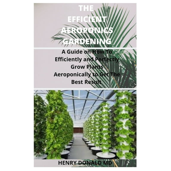 The Efficient Aeroponics Gardening : A Guide on How To Efficiently and Perfectly Grow Plants Aeroponically To Get The Best Result (Paperback)