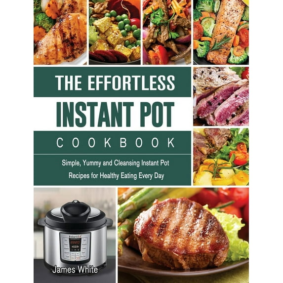 The Effortless Instant Pot Cookbook : Simple, Yummy and Cleansing Instant Pot Recipes for Healthy Eating Every Day (Hardcover)