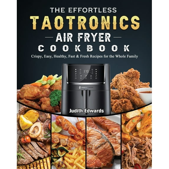 The Effortless TaoTronics Air Fryer Cookbook: Crispy, Easy, Healthy, Fast & Fresh Recipes for the Whole Family, (Paperback)