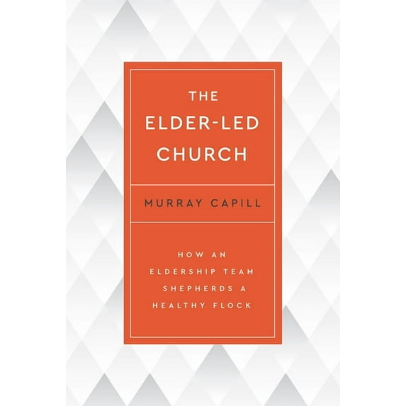 The Elder-Led Church: How an Eldership Team Shepherds a Healthy Flock, (Paperback)