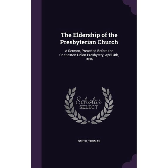 The Eldership of the Presbyterian Church : A Sermon, Preached Before the Charleston Union Presbytery, April 4th, 1836 (Hardcover)