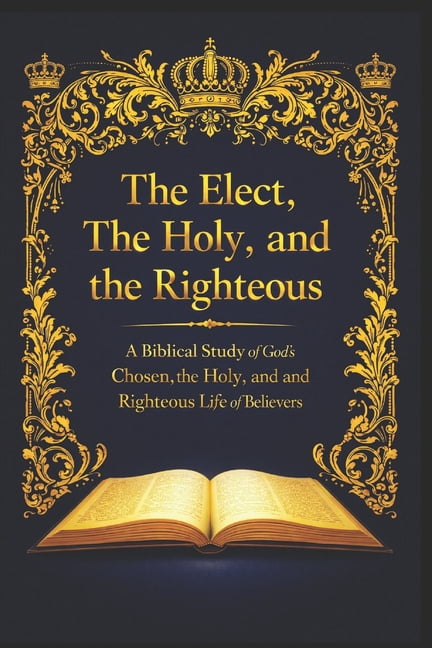 The Elect, The Holy, and the Righteous: A Biblical Study of God's Chosen, the Holy, and the Righteous Life of Belie, (Paperback)