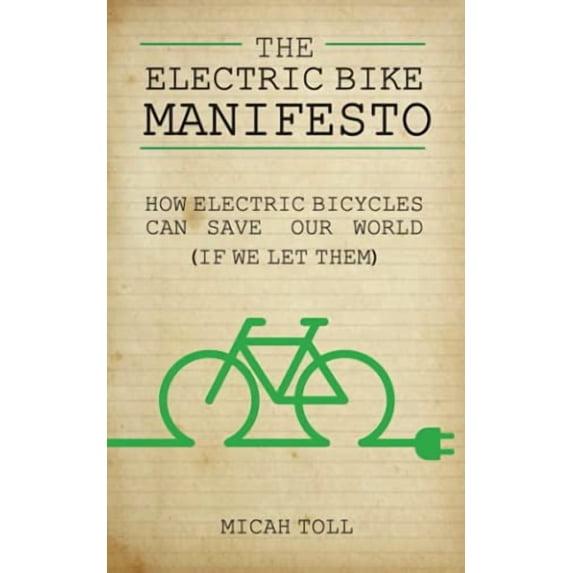 The Electric Bike Manifesto: How Electric Bicycles Can Save Our World If We Let Them Paperback 0989906736 9780989906739 Micah Toll