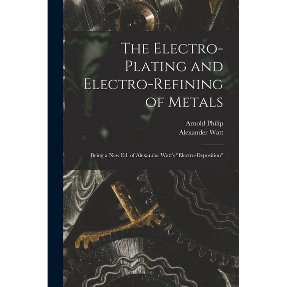 The Electro-Plating and Electro-Refining of Metals: Being a New Ed. of Alexander Watt's "Electro-Deposition", (Paperback)