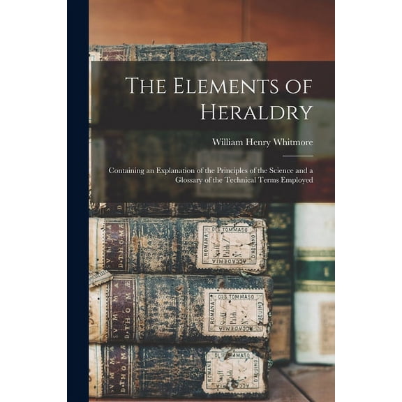 The Elements of Heraldry: Containing an Explanation of the Principles of the Science and a Glossary of the Technical Terms Employed