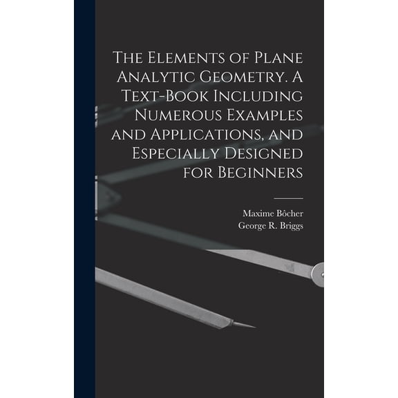 The Elements of Plane Analytic Geometry. A Text-book Including Numerous Examples and Applications, and Especially Design, (Hardcover)