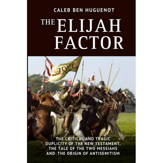 The Elijah Factor: The Critical and Tragic Duplicity of the New Testament, The Tale of Two Messiahs, and the Origin of Antisemitism