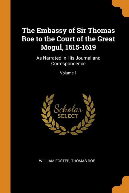 Mr. Thomas Roe The Embassy of Sir Thomas Roe to the Court of the Great Mogul, 1615 ...