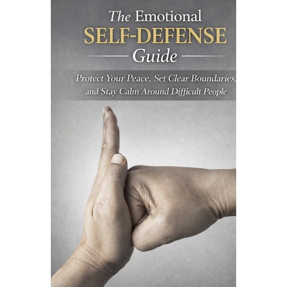 The Emotional Self-Defense Guide: Protect Your Peace, Set Clear Boundaries, and Stay Calm Around Difficult People, (Paperback)