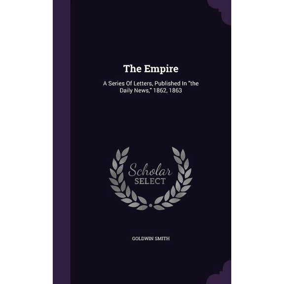 The Empire : A Series Of Letters, Published In "the Daily News," 1862, 1863 (Hardcover)