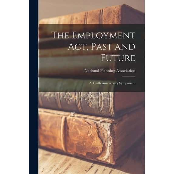 The Employment Act, Past and Future; a Tenth Anniversary Symposium, (Paperback)