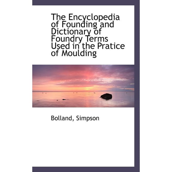 The Encyclopedia of Founding and Dictionary of Foundry Terms Used in the Pratice of Moulding (Paperback)
