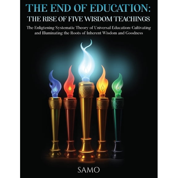 The End of Education: THE RISE OF FIVE WISDOM TEACHINGS: THE RISE OF FIVE WISDOM TEACHINGS: The Enlightening Systematic , (Paperback)