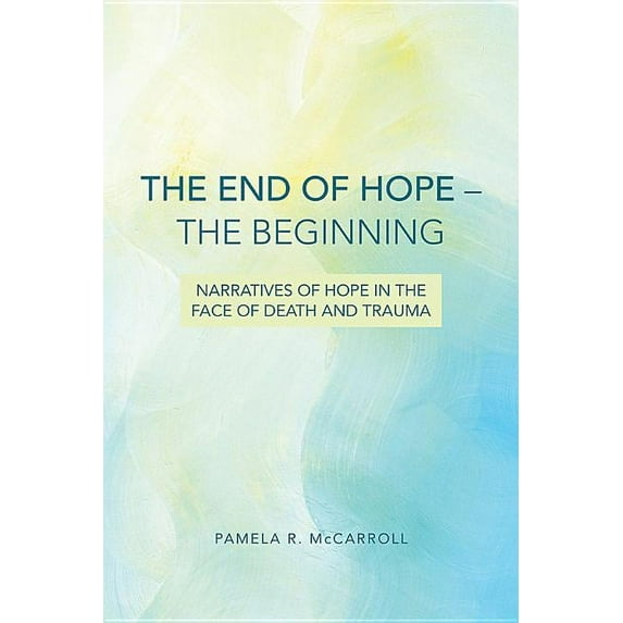 The End of Hope--The Beginning: Narratives of Hope in the Face of Death and Trauma, (Paperback)