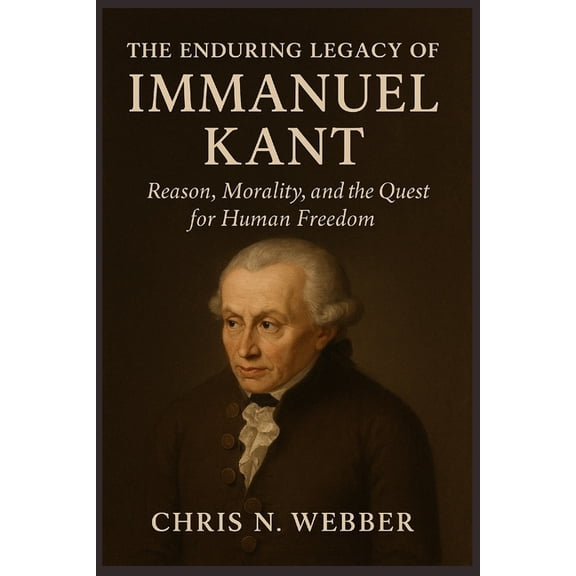 The Enduring Legacy of Immanuel Kant: Reason, Morality, and the Quest for Human Freedom, (Paperback)