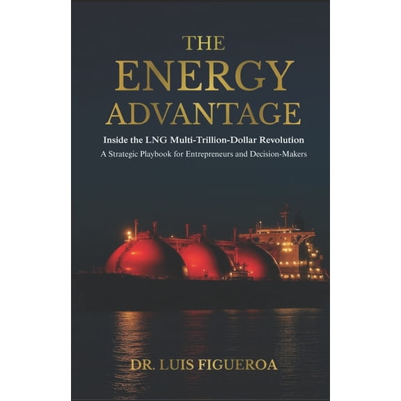 The Energy Advantage The Energy Advantage: Inside the LNG Multi-Trillion-Dollar Revolution: A Strategic Playbook for Entrepreneurs and Decisi, Book 1, (Paperback)