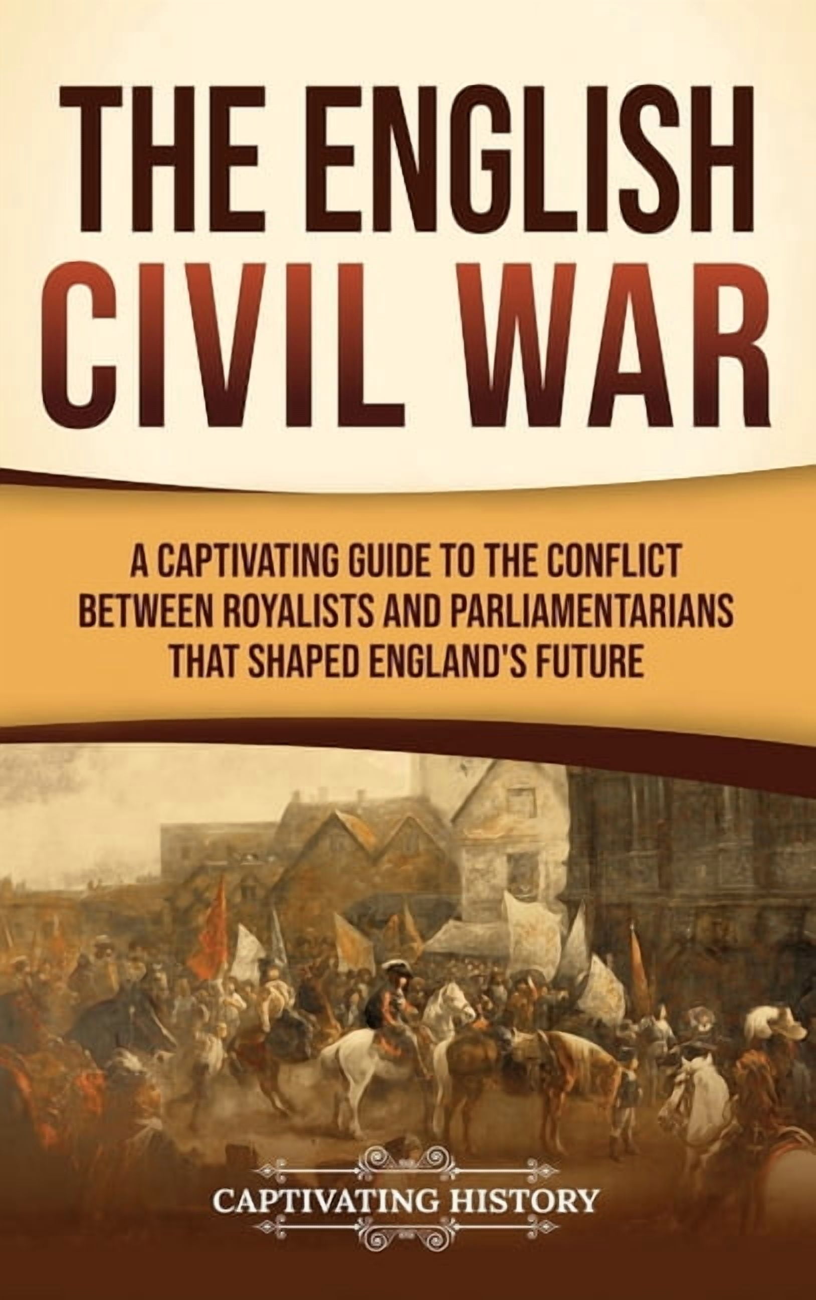 The English Civil War: A Captivating Guide to the Conflict Between Royalists and Parliamentarians That Shaped England's , (Hardcover)
