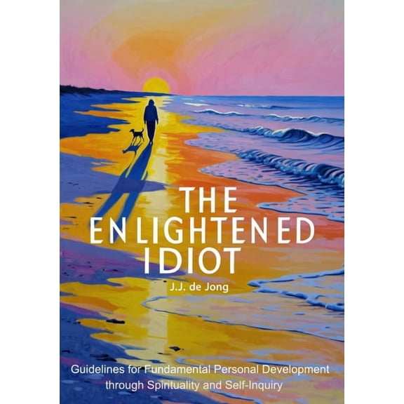 The Enlightened Idiot: Guidelines for Fundamental Personal Development through Spirituality and Self-inquiry, (Paperback)