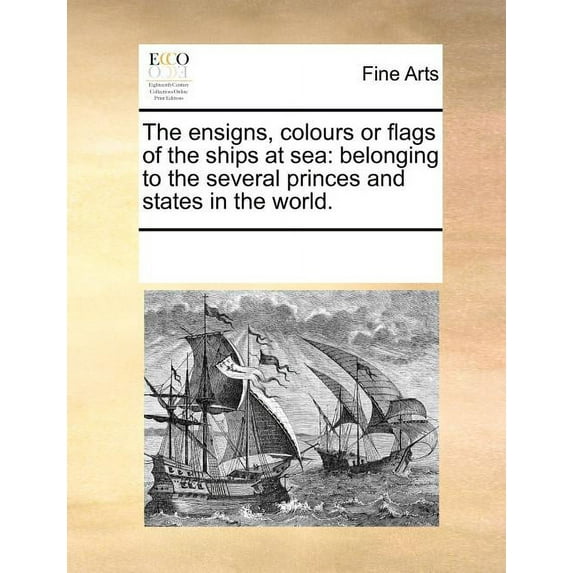 The Ensigns, Colours or Flags of the Ships at Sea : Belonging to the Several Princes and States in the World. (Paperback)