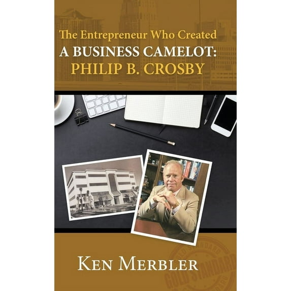 The Entrepreneur Who Created A Business Camelot: Philip B. Crosby, (Hardcover)