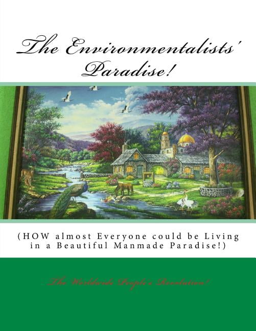 The Environmentalists' Paradise! : How Almost Everyone Could Be Living in a Beautiful Manmade Paradise!