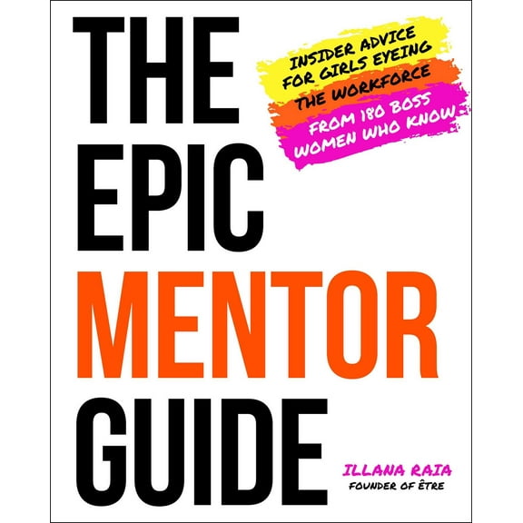 The Epic Mentor Guide : Insider Advice for Girls Eyeing the Workforce from 180 Boss Women Who Know (Hardcover)