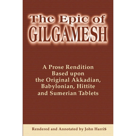 The Epic of Gilgamesh: A Prose Rendition Based Upon the Original Akkadian, Babylonian, Hittite and Sumerian Tablets