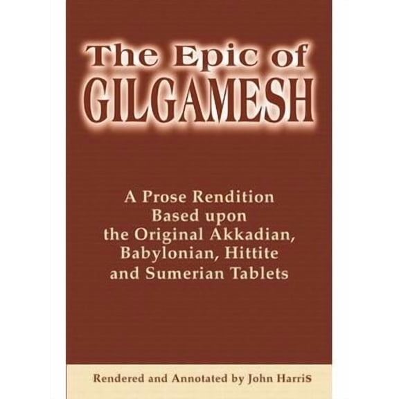 The Epic of Gilgamesh: A Prose Rendition Based Upon the Original Akkadian, Babylonian, Hittite and Sumerian Tablets