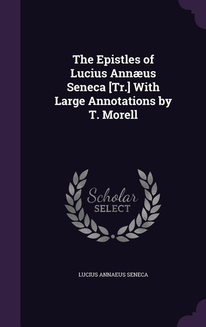 The Epistles of Lucius Annæus Seneca [Tr.] With Large Annotations by T. Morell (Hardcover)