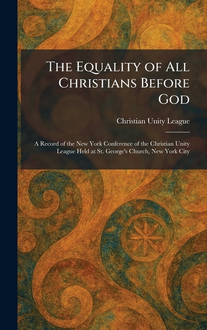The Equality of All Christians Before God: A Record of the New York Conference of the Christian Unity League Held at St., (Hardcover)