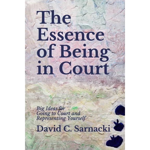 The Essence of Being in Court: Big Ideas for Going to Court and Representing Yourself, (Paperback)