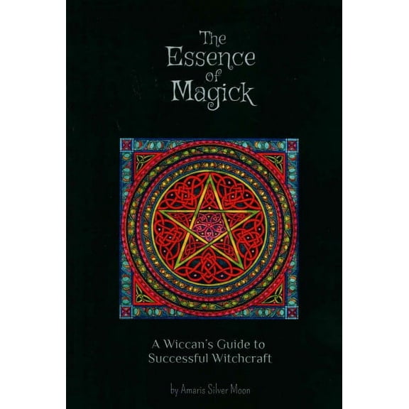The Essence of Magick: A Wiccan's Guide to Successful Witchcraft (Paperback) by Amaris Silver Moon