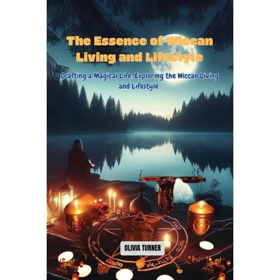 The Essence of Wiccan Living and Lifestyle: Crafting a Magical Life: Exploring the Wiccan Living and Lifestyle, (Paperback)