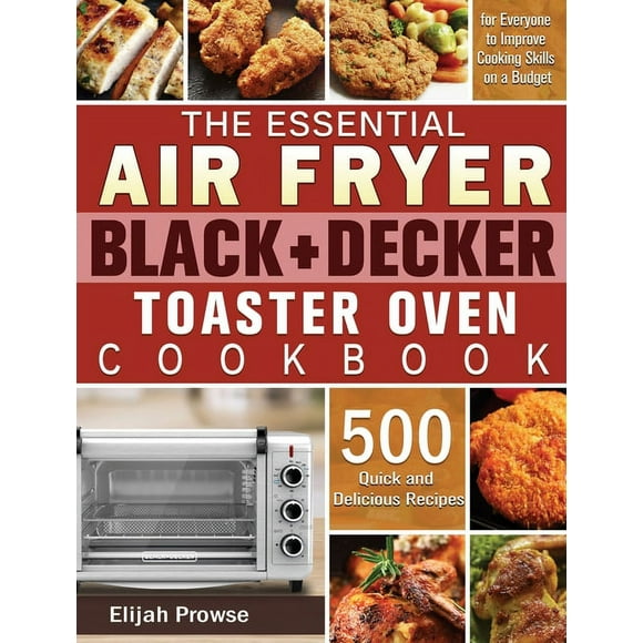 The Essential Air Fryer BLACK+DECKER Toaster Oven Cookbook: 500 Quick and Delicious Recipes for (Hardcover) by Elijah Prowse