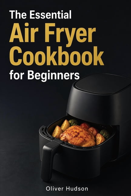The Essential Air Fryer Cookbook for Beginners: How to Make Anything in an Air Fryer - Crispy, Fast, and Guilt-Free., (Paperback)