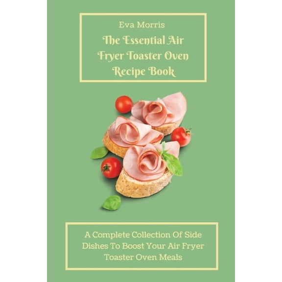 The Essential Air Fryer Toaster Oven Recipe Book: A Complete Collection Of Side Dishes to Boost Your Air Fryer Toaster O, (Paperback)