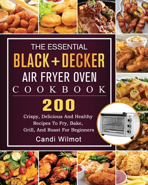 The Essential BLACK DECKER Air Fryer Oven Cookbook 200 Crispy