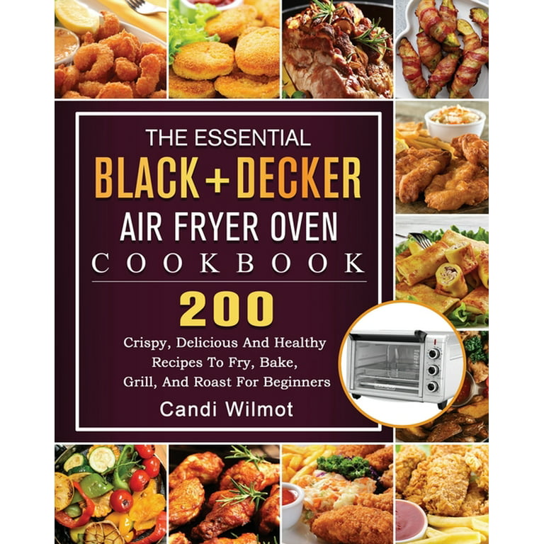 The Essential BLACK+DECKER Air Fryer Oven Cookbook : 200 Crispy