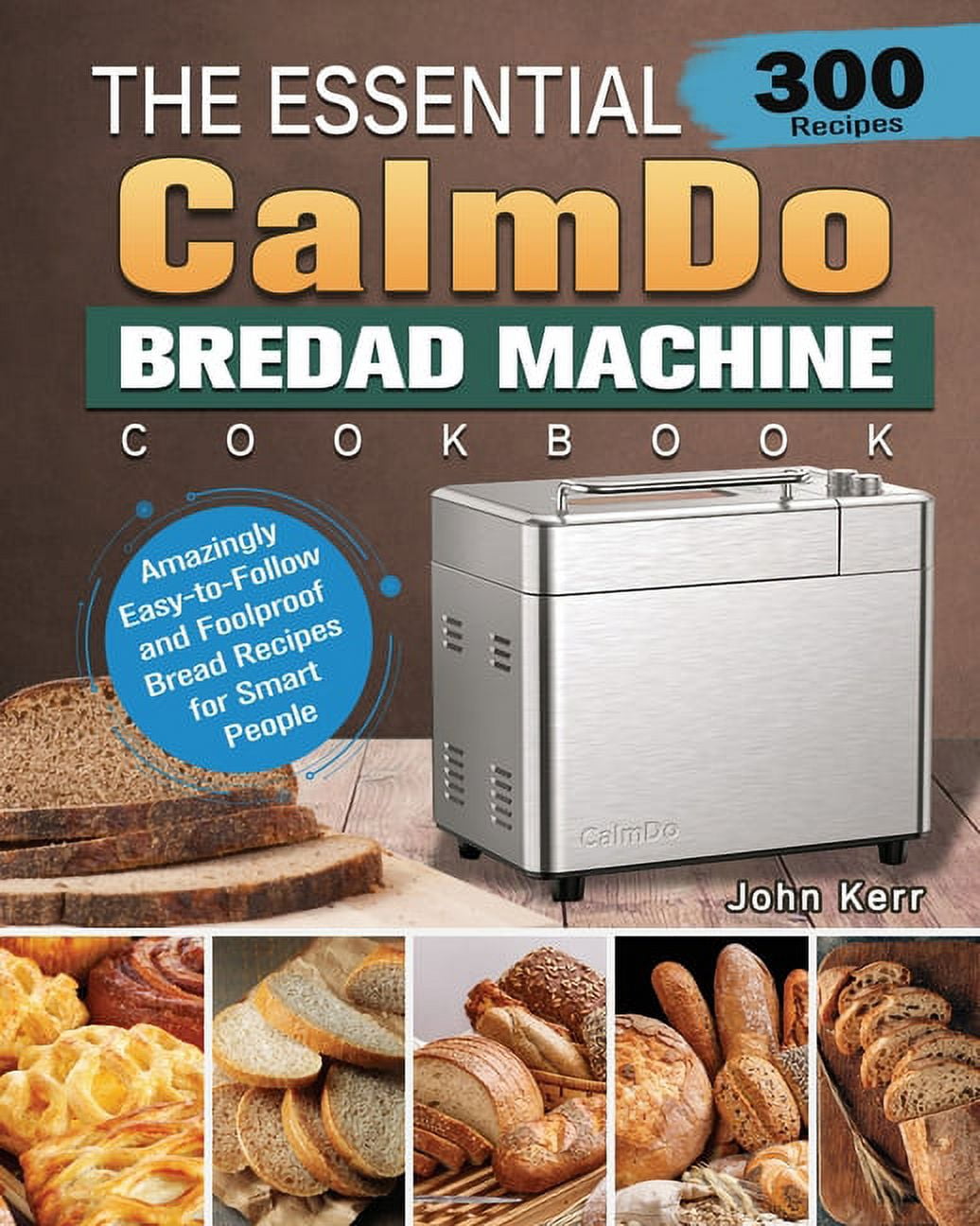 The Essential CalmDo Bread Machine Cookbook: 300 Amazingly Easy-to-Follow and Foolproof Bread Recipes for Smart People, (Paperback)