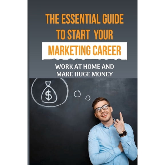 The Essential Guide To Start Your Marketing Career : Work At Home And Make Huge Money: What Skills To Learn To Make Money (Paperback)