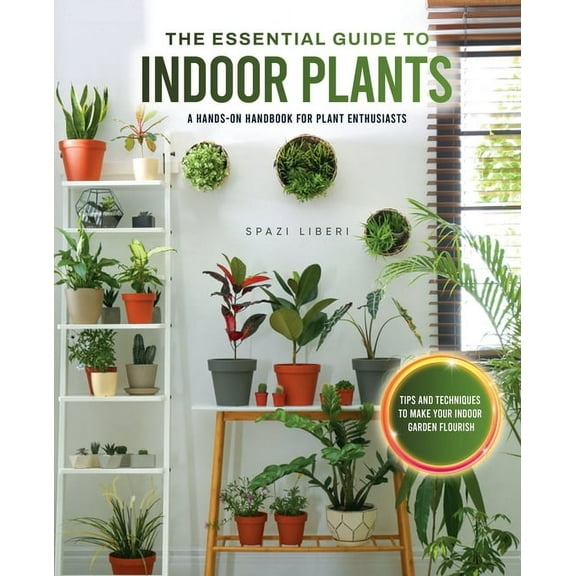The Essential Guide to Indoor Plants: Tips and Techniques to Make Your Indoor Garden Flourish, (Paperback)