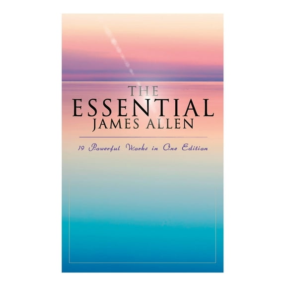 The Essential James Allen: 19 Powerful Works in One Edition: Eight Pillars of Prosperity, as a Man Thinketh, from Passio, (Paperback)