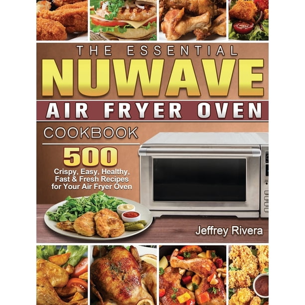 The Essential NuWave Air Fryer Oven Cookbook 500 Crispy, Easy