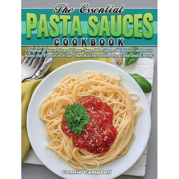 The Essential Pasta Sauces Cookbook : Original, Flavorful and Time-Saved Recipes of Italian Cuisine to Keep the Flavor in Your Own Kitchen with Less Time and Energy (Hardcover)