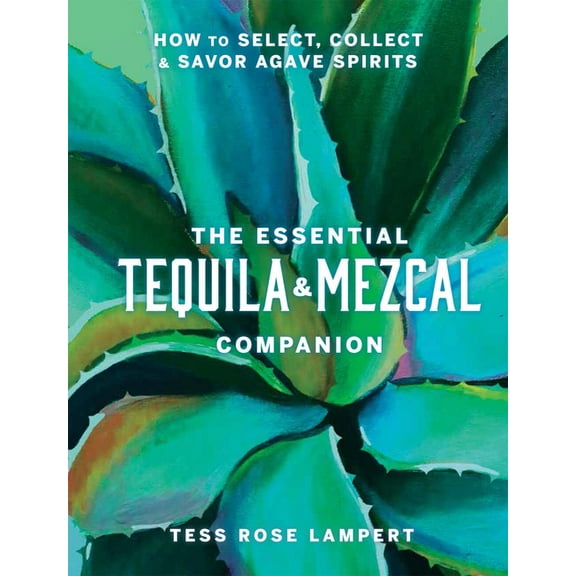 The Essential Tequila & Mezcal Companion: How to Select, Collect & Savor Agave Spirits - A Cocktail Book, (Hardcover)